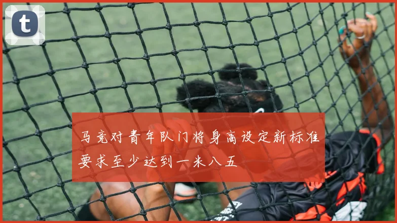 马竞对青年队门将身高设定新标准要求至少达到一米八五