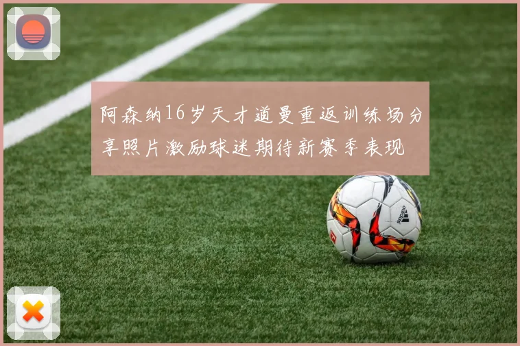 阿森纳16岁天才道曼重返训练场分享照片激励球迷期待新赛季表现