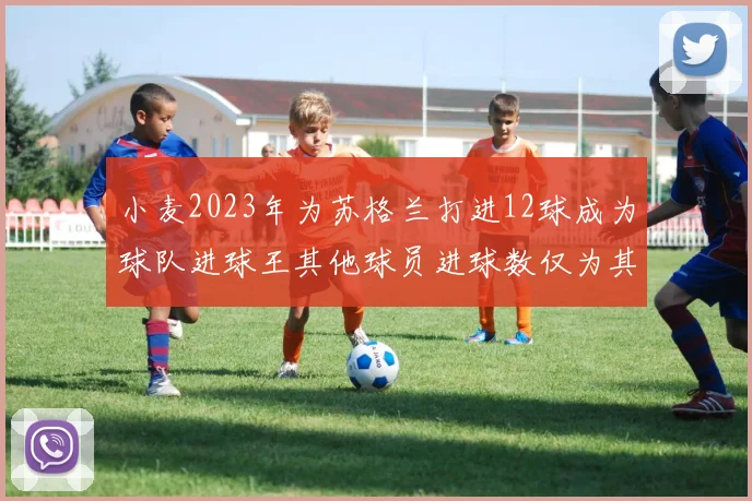 小麦2023年为苏格兰打进12球成为球队进球王其他球员进球数仅为其一半