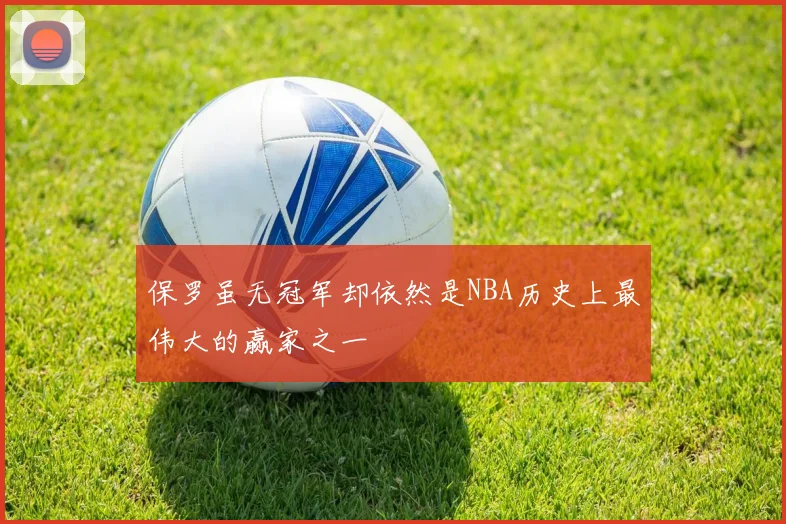 保罗虽无冠军却依然是NBA历史上最伟大的赢家之一